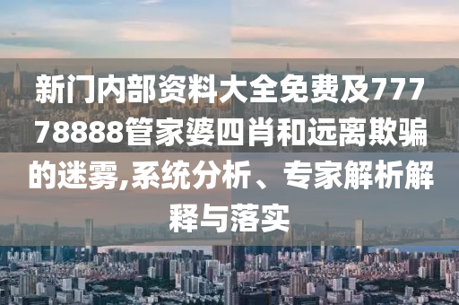 新門內(nèi)部資料大全免費及77778888管家婆四肖和遠離欺騙的迷霧,系統(tǒng)分析、專家解析解釋與落實