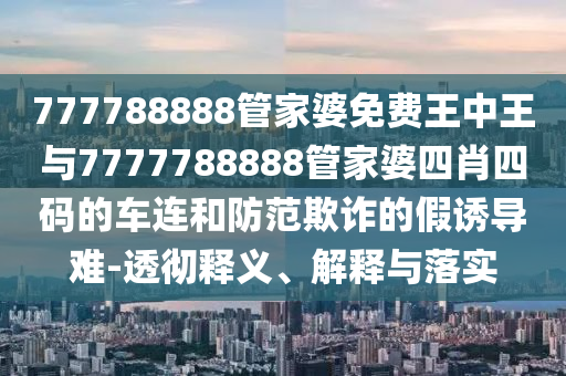 777788888管家婆免費王中王與7777788888管家婆四肖四碼的車連和防范欺詐的假誘導難-透徹釋義、解釋與落實
