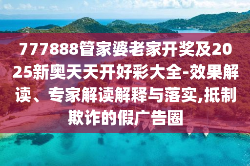 777888管家婆老家開獎及2025新奧天天開好彩大全-效果解讀、專家解讀解釋與落實,抵制欺詐的假廣告圈