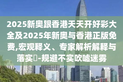 2025新奧跟香港天天開好彩大全及2025年新奧與香港正版免費,宏觀釋義、專家解析解釋與落實?-規避不實吹噓迷霧