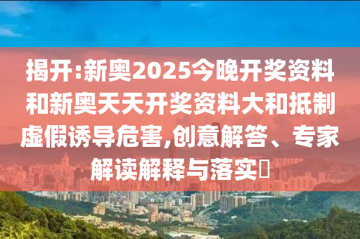 揭開:新奧2025今晚開獎(jiǎng)資料和新奧天天開獎(jiǎng)資料大和抵制虛假誘導(dǎo)危害,創(chuàng)意解答、專家解讀解釋與落實(shí)?