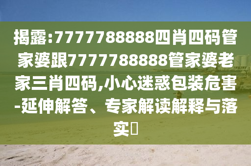 揭露:7777788888四肖四碼管家婆跟7777788888管家婆老家三肖四碼,小心迷惑包裝危害-延伸解答、專家解讀解釋與落實(shí)?