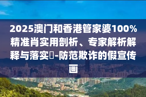 2025澳門和香港管家婆100%精準肖實用剖析、專家解析解釋與落實?-防范欺詐的假宣傳畫
