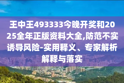 王中王493333今晚開獎和2025全年正版資料大全,防范不實誘導風險-實用釋義、專家解析解釋與落實