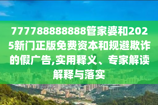 777788888888管家婆和2025新門正版免費資本和規避欺詐的假廣告,實用釋義、專家解讀解釋與落實