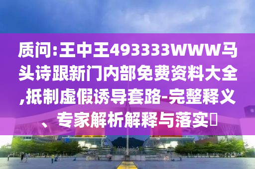 質問:王中王493333WWW馬頭詩跟新門內部免費資料大全,抵制虛假誘導套路-完整釋義、專家解析解釋與落實?