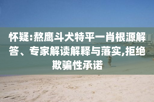 懷疑:熬鷹斗犬特平一肖根源解答、專家解讀解釋與落實,拒絕欺騙性承諾