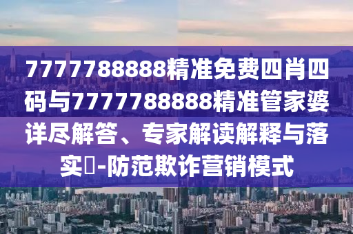 7777788888精準免費四肖四碼與7777788888精準管家婆詳盡解答、專家解讀解釋與落實?-防范欺詐營銷模式