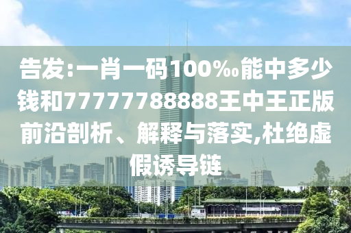 告發:一肖一碼100‰能中多少錢和77777788888王中王正版前沿剖析、解釋與落實,杜絕虛假誘導鏈