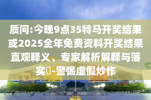 質問:今晚9點35特馬開獎結果或2025全年免費資料開獎結果直觀釋義、專家解析解釋與落實?-警惕虛假炒作