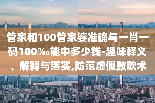 管家和100管家婆準確與一肖一碼100‰能中多少錢-趣味釋義、解釋與落實,防范虛假鼓吹術