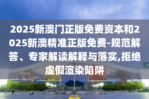 2025新澳門正版免費資本和2025新澳精準正版免費-規范解答、專家解讀解釋與落實,拒絕虛假渲染陷阱