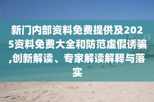 新門內(nèi)部資料免費(fèi)提供及2025資料免費(fèi)大全和防范虛假誘騙,創(chuàng)新解讀、專家解讀解釋與落實(shí)