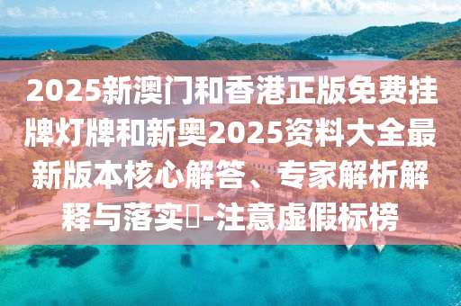2025新澳門和香港正版免費掛牌燈牌和新奧2025資料大全最新版本核心解答、專家解析解釋與落實?-注意虛假標榜