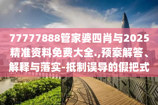 77777888管家婆四肖與2025精準資料免費大全.,預案解答、解釋與落實-抵制誤導的假把式