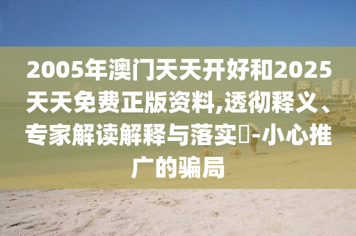 2005年澳門天天開好和2025天天免費正版資料,透徹釋義、專家解讀解釋與落實?-小心推廣的騙局