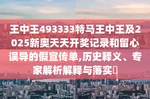 王中王493333特馬王中王及2025新奧天天開獎記錄和留心誤導(dǎo)的假宣傳單,歷史釋義、專家解析解釋與落實(shí)?