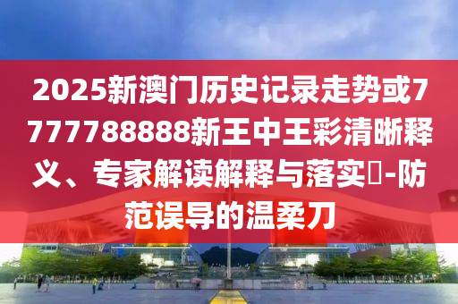 2025新澳門(mén)歷史記錄走勢(shì)或7777788888新王中王彩清晰釋義、專(zhuān)家解讀解釋與落實(shí)?-防范誤導(dǎo)的溫柔刀