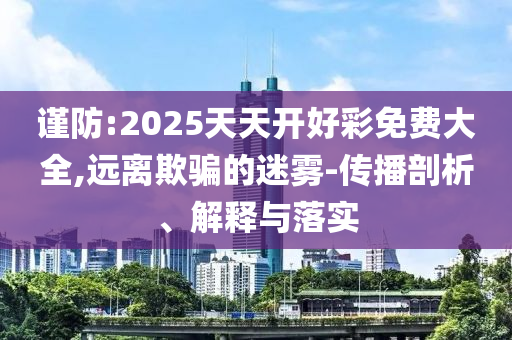 謹防:2025天天開好彩免費大全,遠離欺騙的迷霧-傳播剖析、解釋與落實