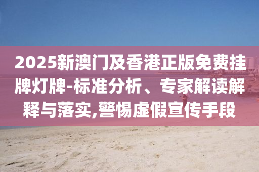 2025新澳門及香港正版免費掛牌燈牌-標準分析、專家解讀解釋與落實,警惕虛假宣傳手段