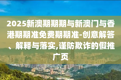 2025新澳期期期與新澳門與香港期期準免費期期準-創意解答、解釋與落實,謹防欺詐的假推廣頁