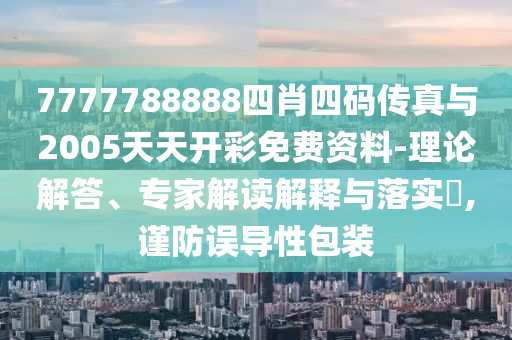 7777788888四肖四碼傳真與2005天天開彩免費資料-理論解答、專家解讀解釋與落實?,謹防誤導性包裝