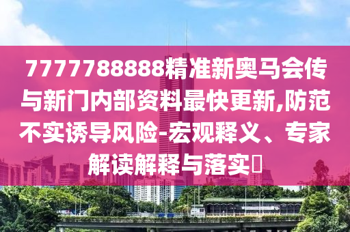 7777788888精準新奧馬會傳與新門內部資料最快更新,防范不實誘導風險-宏觀釋義、專家解讀解釋與落實?
