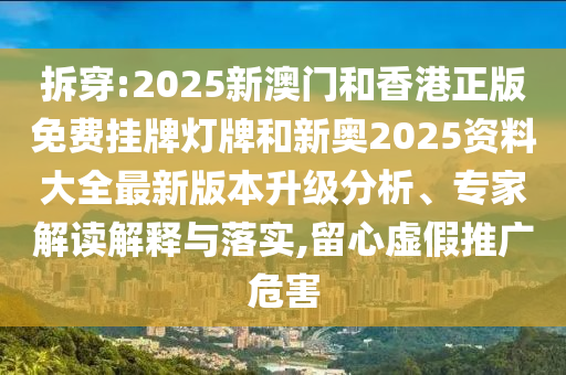 拆穿:2025新澳門和香港正版免費掛牌燈牌和新奧2025資料大全最新版本升級分析、專家解讀解釋與落實,留心虛假推廣危害