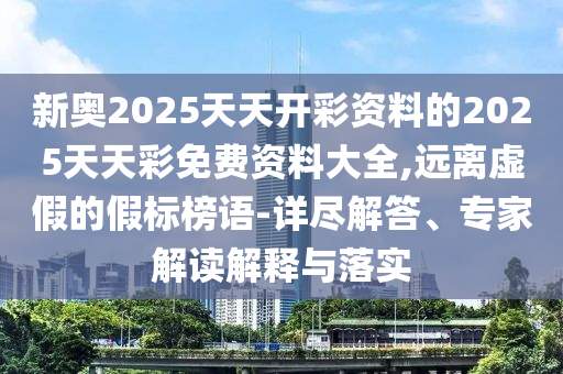 新奧2025天天開彩資料的2025天天彩免費資料大全,遠離虛假的假標榜語-詳盡解答、專家解讀解釋與落實