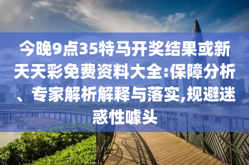 今晚9點35特馬開獎結果或新天天彩免費資料大全:保障分析、專家解析解釋與落實,規避迷惑性噱頭