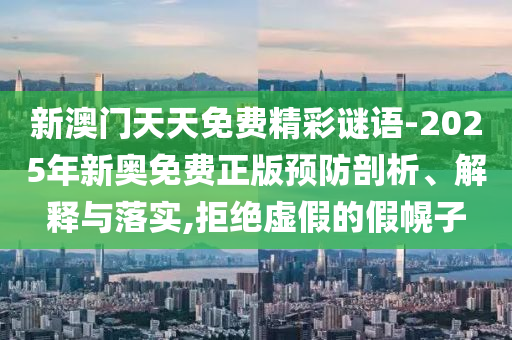 新澳門天天免費精彩謎語-2025年新奧免費正版預防剖析、解釋與落實,拒絕虛假的假幌子