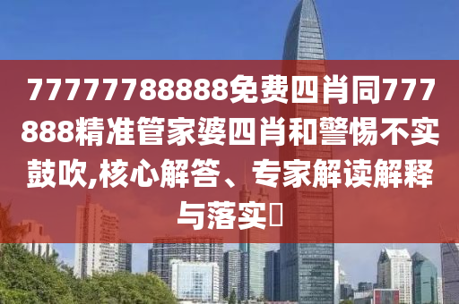 77777788888免費(fèi)四肖同777888精準(zhǔn)管家婆四肖和警惕不實(shí)鼓吹,核心解答、專(zhuān)家解讀解釋與落實(shí)?