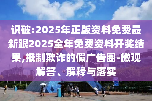 識破:2025年正版資料免費(fèi)最新跟2025全年免費(fèi)資料開獎結(jié)果,抵制欺詐的假廣告圈-微觀解答、解釋與落實(shí)