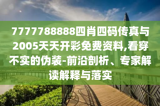 7777788888四肖四碼傳真與2005天天開彩免費資料,看穿不實的偽裝-前沿剖析、專家解讀解釋與落實