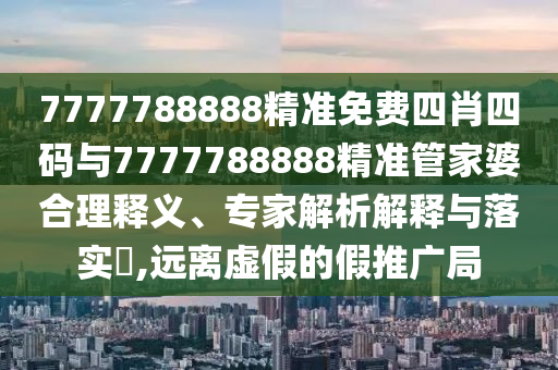 7777788888精準免費四肖四碼與7777788888精準管家婆合理釋義、專家解析解釋與落實?,遠離虛假的假推廣局