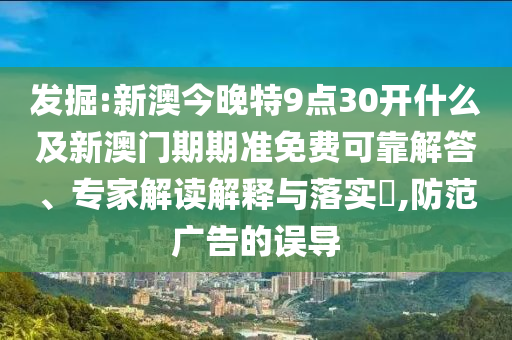 發掘:新澳今晚特9點30開什么及新澳門期期準免費可靠解答、專家解讀解釋與落實?,防范廣告的誤導