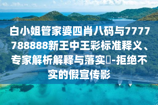 白小姐管家婆四肖八碼與7777788888新王中王彩標準釋義、專家解析解釋與落實?-拒絕不實的假宣傳影