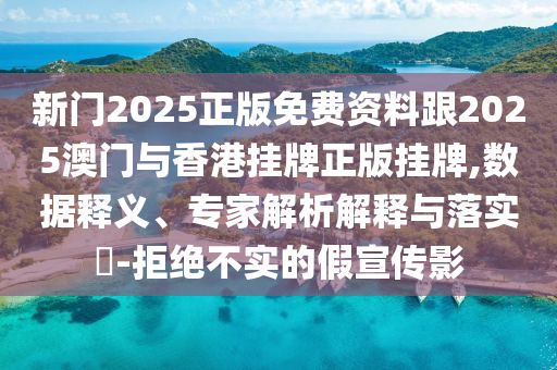 新門2025正版免費資料跟2025澳門與香港掛牌正版掛牌,數據釋義、專家解析解釋與落實?-拒絕不實的假宣傳影