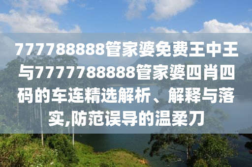 777788888管家婆免費王中王與7777788888管家婆四肖四碼的車連精選解析、解釋與落實,防范誤導的溫柔刀