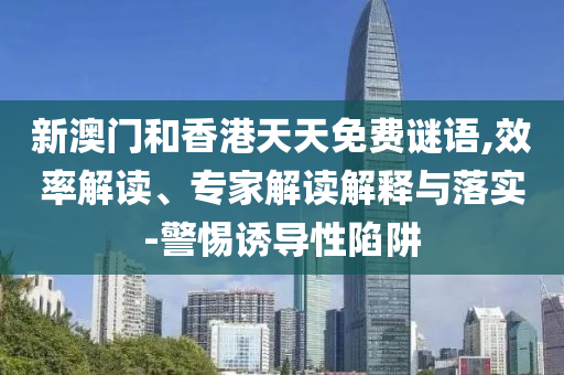 新澳門(mén)和香港天天免費(fèi)謎語(yǔ),效率解讀、專(zhuān)家解讀解釋與落實(shí)-警惕誘導(dǎo)性陷阱