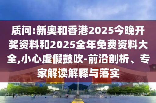 質問:新奧和香港2025今晚開獎資料和2025全年免費資料大全,小心虛假鼓吹-前沿剖析、專家解讀解釋與落實
