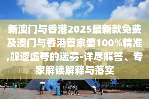 新澳門與香港2025最新款免費及澳門與香港管家婆100%精準,躲避虛夸的迷霧-詳盡解答、專家解讀解釋與落實