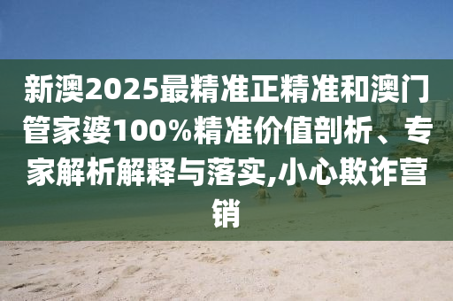 新澳2025最精準正精準和澳門管家婆100%精準價值剖析、專家解析解釋與落實,小心欺詐營銷