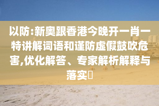 以防:新奧跟香港今晚開一肖一特講解詞語和謹防虛假鼓吹危害,優化解答、專家解析解釋與落實?