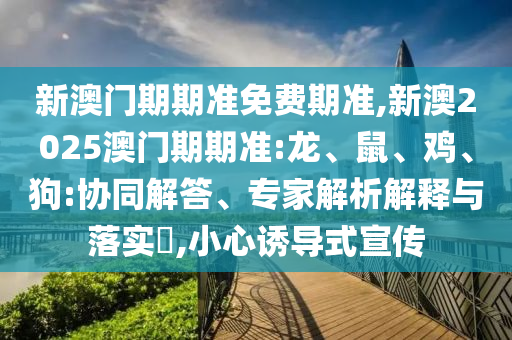 新澳門期期準免費期準,新澳2025澳門期期準:龍、鼠、雞、狗:協同解答、專家解析解釋與落實?,小心誘導式宣傳