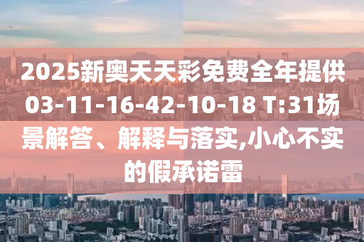 2025新奧天天彩免費全年提供03-11-16-42-10-18 T:31場景解答、解釋與落實,小心不實的假承諾雷