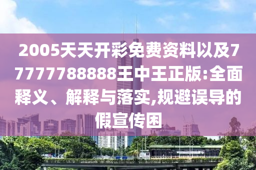 2005天天開彩免費資料以及77777788888王中王正版:全面釋義、解釋與落實,規避誤導的假宣傳困