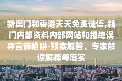 新澳門和香港天天免費謎語,新門內(nèi)部資料內(nèi)部網(wǎng)站和拒絕誤導(dǎo)言辭陷阱-預(yù)案解答、專家解讀解釋與落實