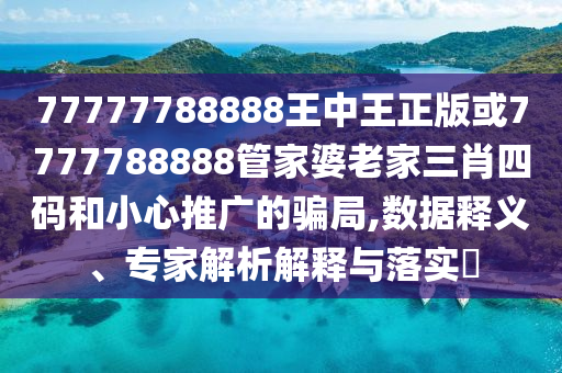 77777788888王中王正版或7777788888管家婆老家三肖四碼和小心推廣的騙局,數據釋義、專家解析解釋與落實?