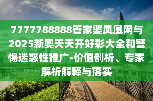 7777788888管家婆鳳凰網與2025新奧天天開好彩大全和警惕迷惑性推廣-價值剖析、專家解析解釋與落實